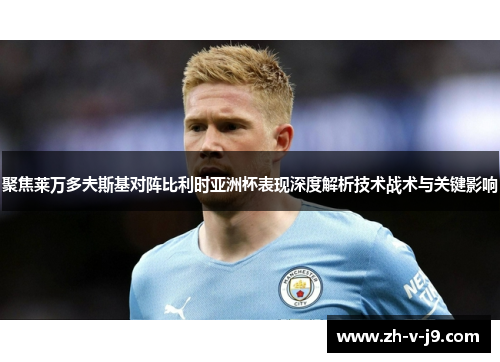 聚焦莱万多夫斯基对阵比利时亚洲杯表现深度解析技术战术与关键影响