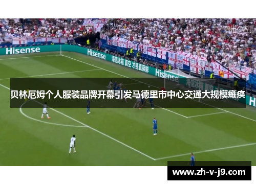 贝林厄姆个人服装品牌开幕引发马德里市中心交通大规模瘫痪