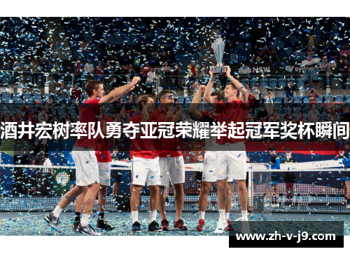 酒井宏树率队勇夺亚冠荣耀举起冠军奖杯瞬间