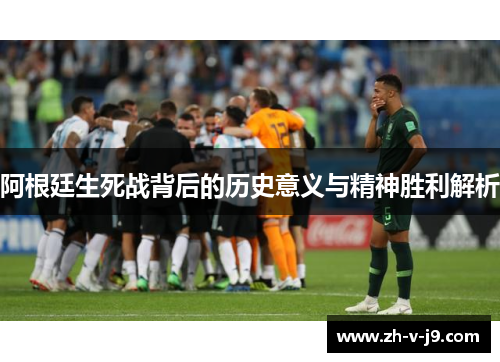 阿根廷生死战背后的历史意义与精神胜利解析