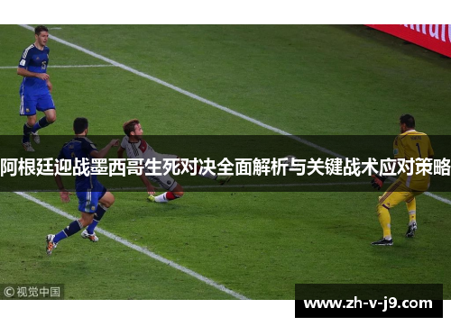 阿根廷迎战墨西哥生死对决全面解析与关键战术应对策略